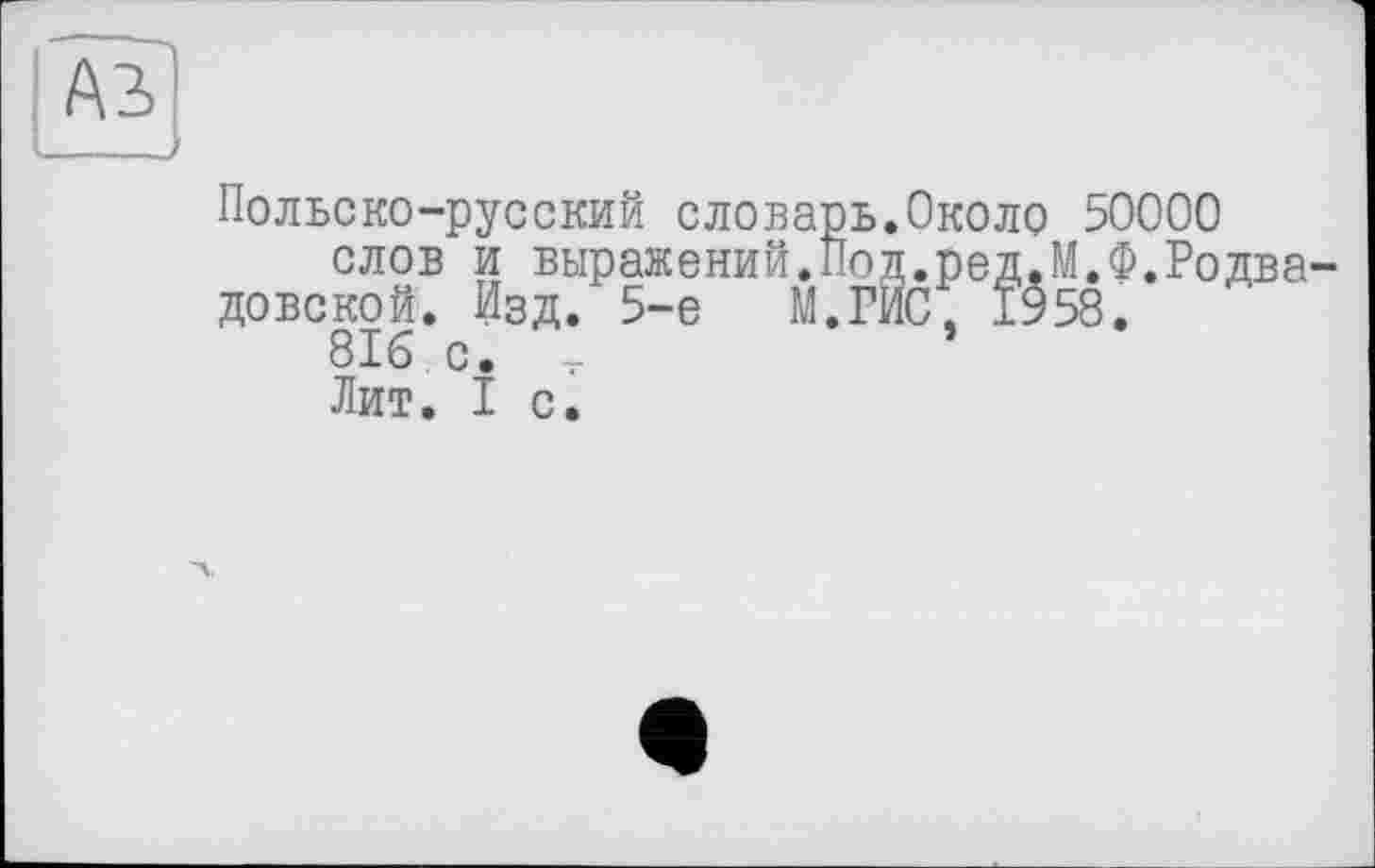 ﻿Польско-русский словарь.Около 50000 слов и выражений.Под.ред.М.Ф.Родва довской. Изд. 5-е	М.ГИС; 1958.
816.с. т	’
Лит. I с.